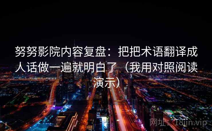 努努影院内容复盘：把把术语翻译成人话做一遍就明白了（我用对照阅读演示）
