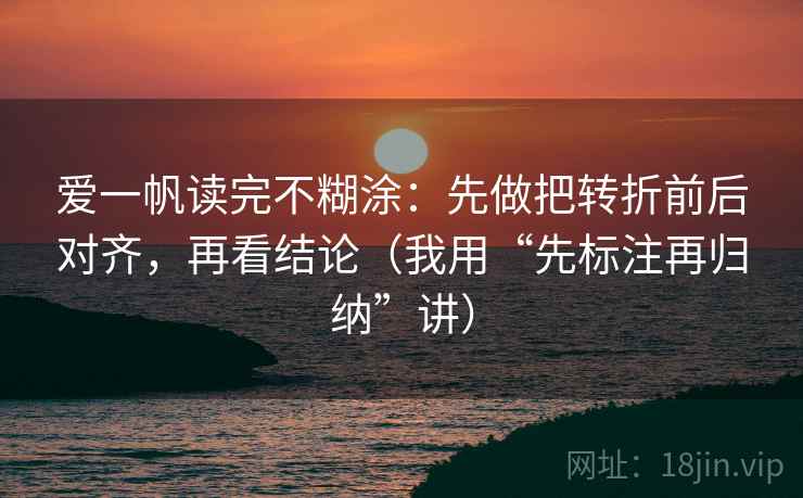 爱一帆读完不糊涂：先做把转折前后对齐，再看结论（我用“先标注再归纳”讲）